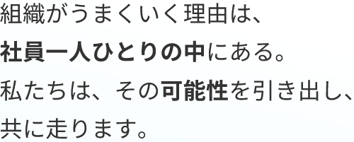 組織がうまくいく理由は、
社員一人ひとりの中にある。

私たちは、その可能性を引き出し、共に走ります。